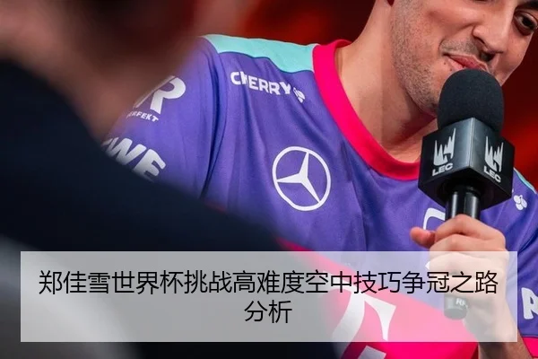 郑佳雪世界杯挑战高难度空中技巧争冠之路分析