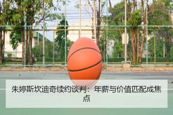 朱婷斯坎迪奇续约谈判：年薪与价值匹配成焦点